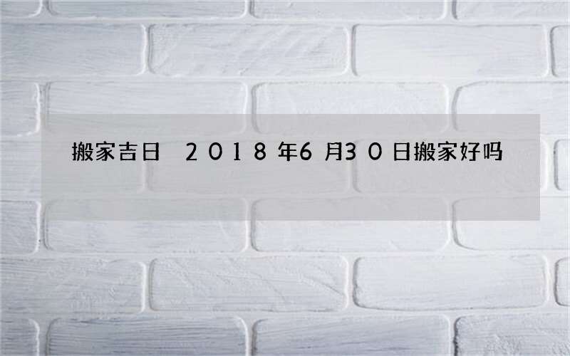 搬家吉日 2018年6月30日搬家好吗